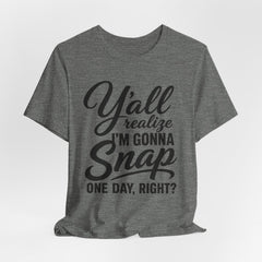 Funny Graphic Tee — "Y'all Realize I'm Gonna Snap One Day, Right?"