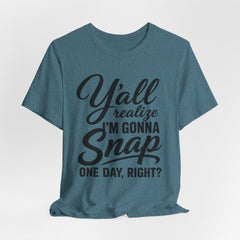 Funny Graphic Tee — "Y'all Realize I'm Gonna Snap One Day, Right?"