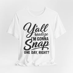 Funny Graphic Tee — "Y'all Realize I'm Gonna Snap One Day, Right?"