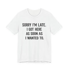 Graphic Tee — "Sorry I'm Late. I Got Here As Soon As I Wanted To." Casual Funny Shirt