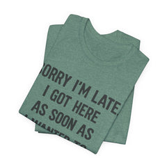 Graphic Tee — "Sorry I'm Late. I Got Here As Soon As I Wanted To." Casual Funny Shirt