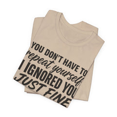 Funny Quote Tee — "You Don't Have To Repeat Yourself. I Ignored You Just Fine The First Time."