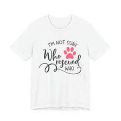 Who Rescued Who T-Shirt – "I'm Not Sure" Rescue Paw Tee for Dog & Cat Lovers
