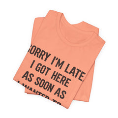 Graphic Tee — "Sorry I'm Late. I Got Here As Soon As I Wanted To." Casual Funny Shirt