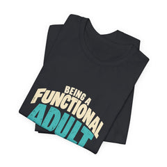 Being a Functional Adult Everyday Seems a Bit Excessive T-Shirt