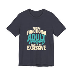 Being a Functional Adult Everyday Seems a Bit Excessive T-Shirt