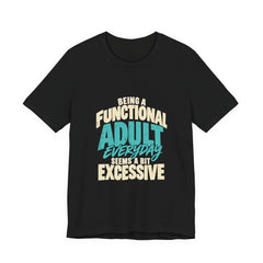 Being a Functional Adult Everyday Seems a Bit Excessive T-Shirt