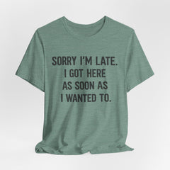Graphic Tee — "Sorry I'm Late. I Got Here As Soon As I Wanted To." Casual Funny Shirt
