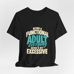 Being a Functional Adult Everyday Seems a Bit Excessive T-Shirt