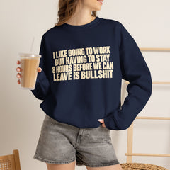 I Like Going to Work But Having to Stay 8 Hours Before We Can Leave Is Bullshit Sweatshirt