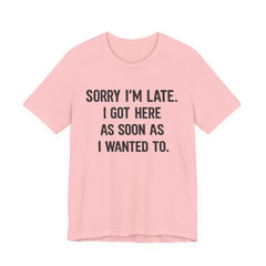 Graphic Tee — "Sorry I'm Late. I Got Here As Soon As I Wanted To." Casual Funny Shirt