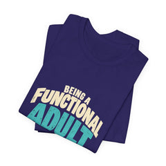 Being a Functional Adult Everyday Seems a Bit Excessive T-Shirt