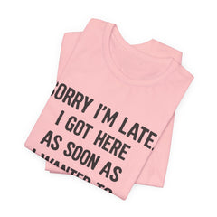 Graphic Tee — "Sorry I'm Late. I Got Here As Soon As I Wanted To." Casual Funny Shirt
