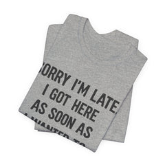 Graphic Tee — "Sorry I'm Late. I Got Here As Soon As I Wanted To." Casual Funny Shirt