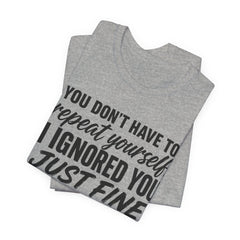 Funny Quote Tee — "You Don't Have To Repeat Yourself. I Ignored You Just Fine The First Time."