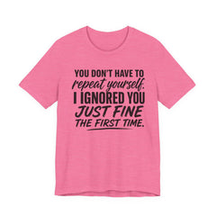 Funny Quote Tee — "You Don't Have To Repeat Yourself. I Ignored You Just Fine The First Time."