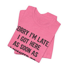 Graphic Tee — "Sorry I'm Late. I Got Here As Soon As I Wanted To." Casual Funny Shirt