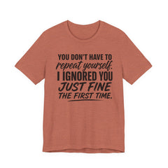 Funny Quote Tee — "You Don't Have To Repeat Yourself. I Ignored You Just Fine The First Time."