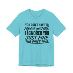 Funny Quote Tee — "You Don't Have To Repeat Yourself. I Ignored You Just Fine The First Time."