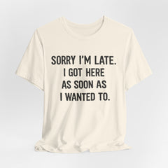 Graphic Tee — "Sorry I'm Late. I Got Here As Soon As I Wanted To." Casual Funny Shirt