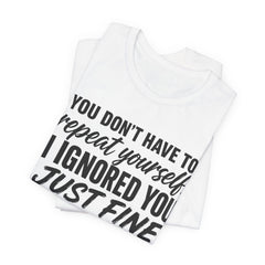 Funny Quote Tee — "You Don't Have To Repeat Yourself. I Ignored You Just Fine The First Time."