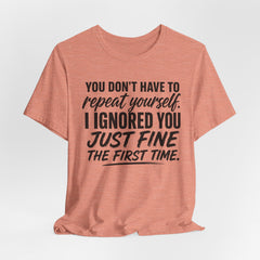 Funny Quote Tee — "You Don't Have To Repeat Yourself. I Ignored You Just Fine The First Time."