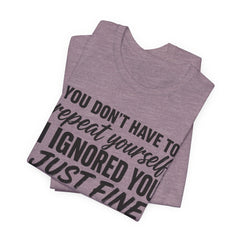 Funny Quote Tee — "You Don't Have To Repeat Yourself. I Ignored You Just Fine The First Time."