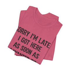 Graphic Tee — "Sorry I'm Late. I Got Here As Soon As I Wanted To." Casual Funny Shirt