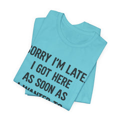Graphic Tee — "Sorry I'm Late. I Got Here As Soon As I Wanted To." Casual Funny Shirt