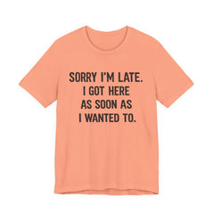 Graphic Tee — "Sorry I'm Late. I Got Here As Soon As I Wanted To." Casual Funny Shirt
