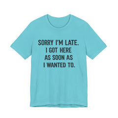 Graphic Tee — "Sorry I'm Late. I Got Here As Soon As I Wanted To." Casual Funny Shirt