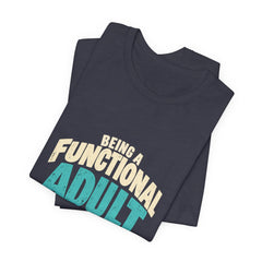 Being a Functional Adult Everyday Seems a Bit Excessive T-Shirt
