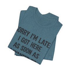 Graphic Tee — "Sorry I'm Late. I Got Here As Soon As I Wanted To." Casual Funny Shirt