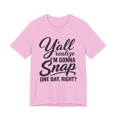 Funny Graphic Tee — "Y'all Realize I'm Gonna Snap One Day, Right?"