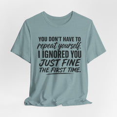Funny Quote Tee — "You Don't Have To Repeat Yourself. I Ignored You Just Fine The First Time."