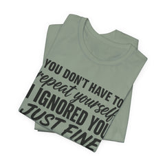 Funny Quote Tee — "You Don't Have To Repeat Yourself. I Ignored You Just Fine The First Time."