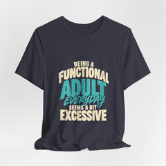 Being a Functional Adult Everyday Seems a Bit Excessive T-Shirt