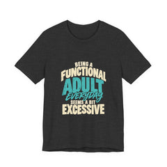 Being a Functional Adult Everyday Seems a Bit Excessive T-Shirt