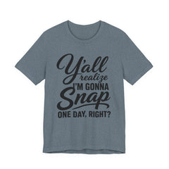 Funny Graphic Tee — "Y'all Realize I'm Gonna Snap One Day, Right?"