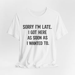 Graphic Tee — "Sorry I'm Late. I Got Here As Soon As I Wanted To." Casual Funny Shirt