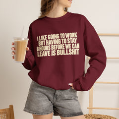 I Like Going to Work But Having to Stay 8 Hours Before We Can Leave Is Bullshit Sweatshirt