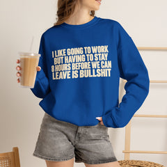 I Like Going to Work But Having to Stay 8 Hours Before We Can Leave Is Bullshit Sweatshirt