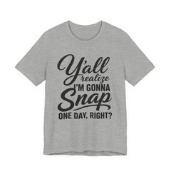 Funny Graphic Tee — "Y'all Realize I'm Gonna Snap One Day, Right?"