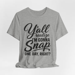 Funny Graphic Tee — "Y'all Realize I'm Gonna Snap One Day, Right?"