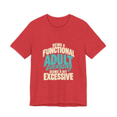 Being a Functional Adult Everyday Seems a Bit Excessive T-Shirt