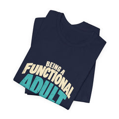 Being a Functional Adult Everyday Seems a Bit Excessive T-Shirt