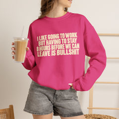 I Like Going to Work But Having to Stay 8 Hours Before We Can Leave Is Bullshit Sweatshirt