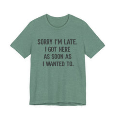 Graphic Tee — "Sorry I'm Late. I Got Here As Soon As I Wanted To." Casual Funny Shirt