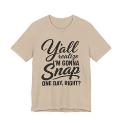 Funny Graphic Tee — "Y'all Realize I'm Gonna Snap One Day, Right?"