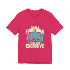 Being a Functional Adult Everyday Seems a Bit Excessive T-Shirt